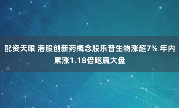 配资天眼 港股创新药概念股乐普生物涨超7% 年内累涨1.18倍跑赢大盘