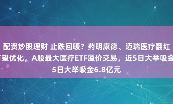 配资炒股理财 止跌回暖？药明康德、迈瑞医疗翻红！集采有望优化，A股最大医疗ETF溢价交易，近5日大举吸金6.8亿元