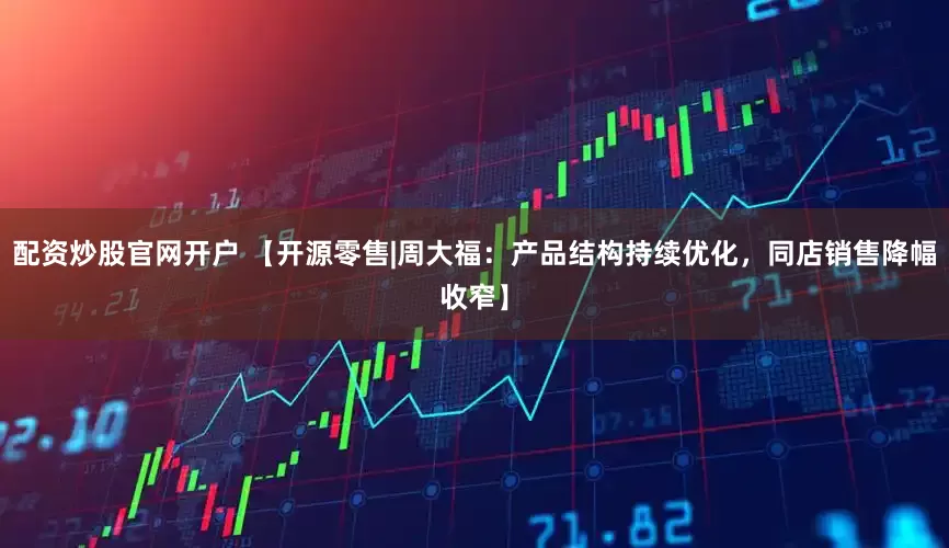 配资炒股官网开户 【开源零售|周大福：产品结构持续优化，同店销售降幅收窄】