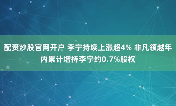 配资炒股官网开户 李宁持续上涨超4% 非凡领越年内累计增持李宁约0.7%股权