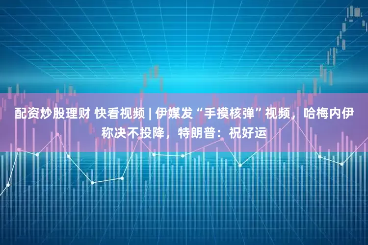配资炒股理财 快看视频 | 伊媒发“手摸核弹”视频，哈梅内伊称决不投降，特朗普：祝好运
