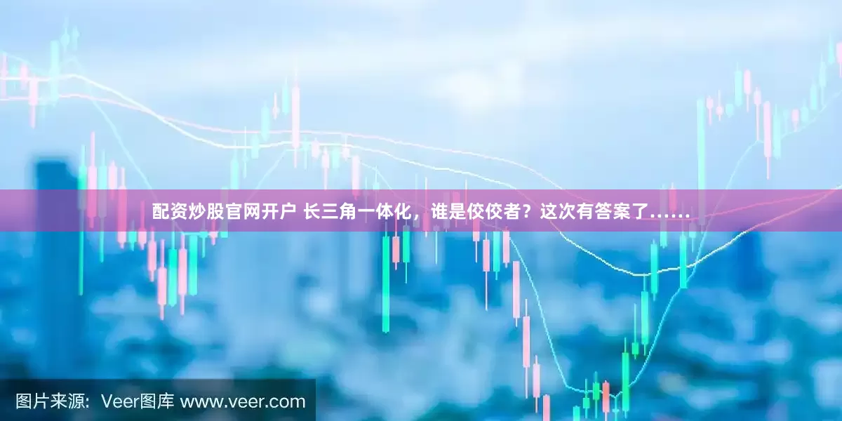 配资炒股官网开户 长三角一体化，谁是佼佼者？这次有答案了……