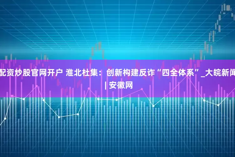 配资炒股官网开户 淮北杜集：创新构建反诈“四全体系”_大皖新闻 | 安徽网