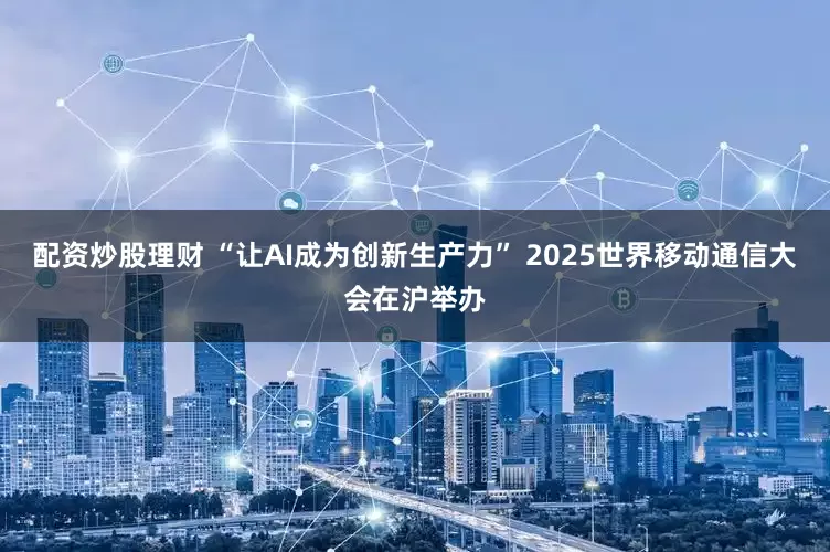 配资炒股理财 “让AI成为创新生产力” 2025世界移动通信大会在沪举办