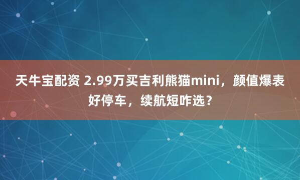 天牛宝配资 2.99万买吉利熊猫mini，颜值爆表好停车，续航短咋选？