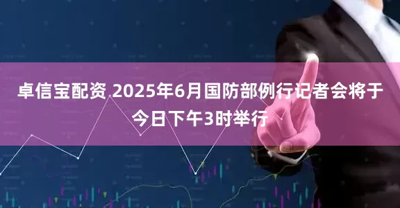 卓信宝配资 2025年6月国防部例行记者会将于今日下午3时举行