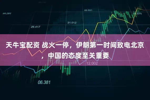 天牛宝配资 战火一停，伊朗第一时间致电北京，中国的态度至关重要