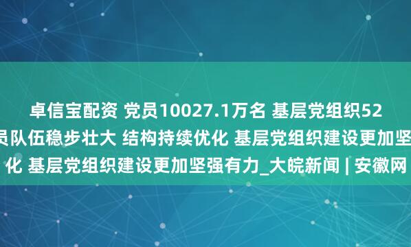 卓信宝配资 党员10027.1万名 基层党组织525.0万个 中国共产党党员队伍稳步壮大 结构持续优化 基层党组织建设更加坚强有力_大皖新闻 | 安徽网