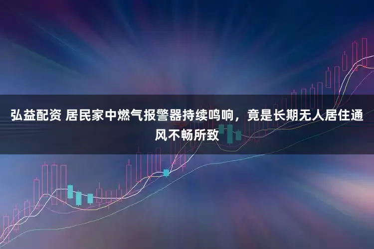 弘益配资 居民家中燃气报警器持续鸣响，竟是长期无人居住通风不畅所致