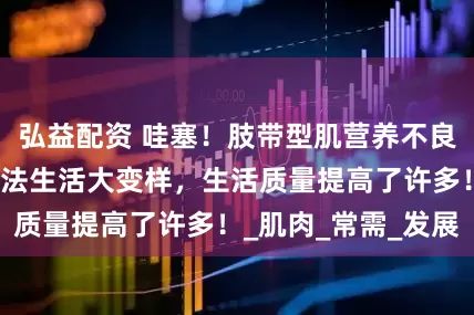 弘益配资 哇塞！肢带型肌营养不良患者用了这个方法生活大变样，生活质量提高了许多！_肌肉_常需_发展