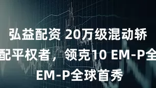 弘益配资 20万级混动轿车的满配平权者，领克10 EM-P全球首秀
