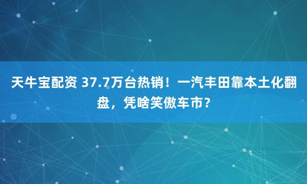 天牛宝配资 37.7万台热销！一汽丰田靠本土化翻盘，凭啥笑傲车市？