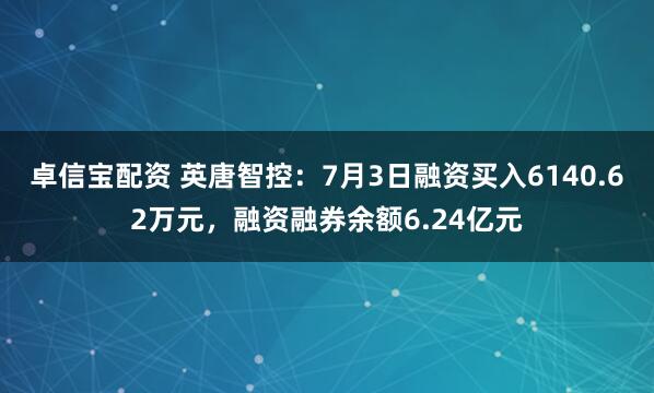 卓信宝配资 英唐智控：7月3日融资买入6140.62万元，融资融券余额6.24亿元