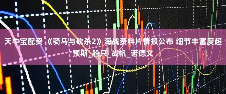 天牛宝配资 《骑马与砍杀2》海战资料片情报公布 细节丰富度超预期_船只_战帆_诺德文