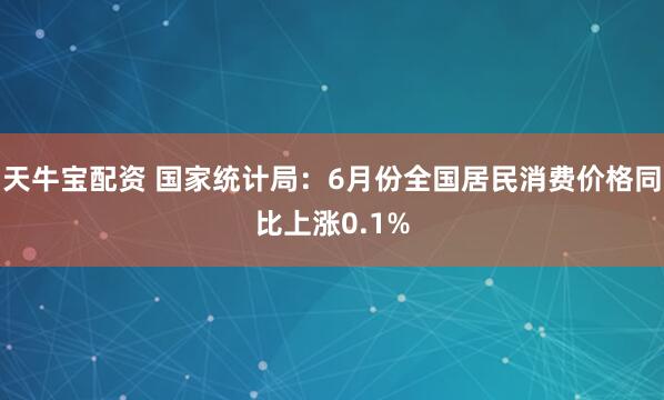 天牛宝配资 国家统计局：6月份全国居民消费价格同比上涨0.1%