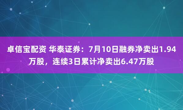 卓信宝配资 华泰证券：7月10日融券净卖出1.94万股，连续3日累计净卖出6.47万股