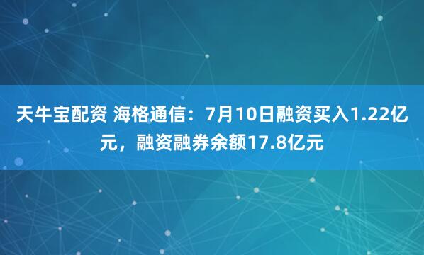 天牛宝配资 海格通信：7月10日融资买入1.22亿元，融资融券余额17.8亿元