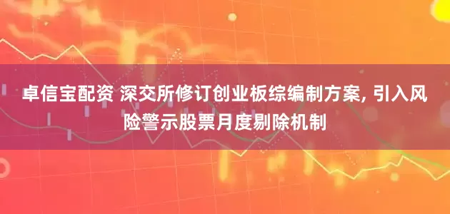 卓信宝配资 深交所修订创业板综编制方案, 引入风险警示股票月度剔除机制