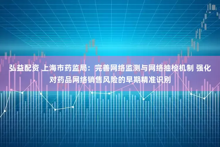 弘益配资 上海市药监局：完善网络监测与网络抽检机制 强化对药品网络销售风险的早期精准识别