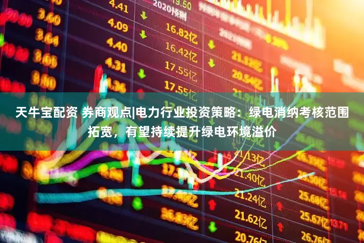 天牛宝配资 券商观点|电力行业投资策略：绿电消纳考核范围拓宽，有望持续提升绿电环境溢价