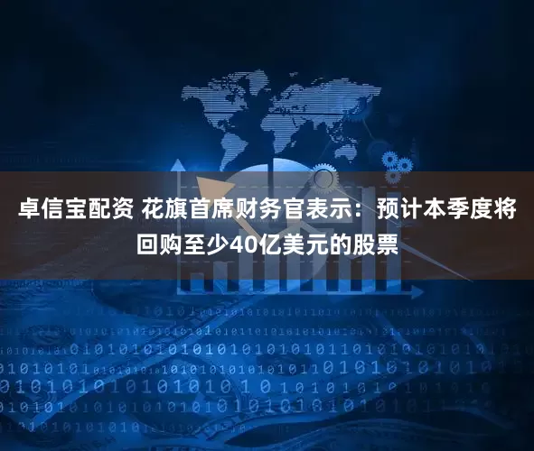 卓信宝配资 花旗首席财务官表示：预计本季度将回购至少40亿美元的股票