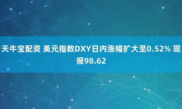 天牛宝配资 美元指数DXY日内涨幅扩大至0.52% 现报98.62