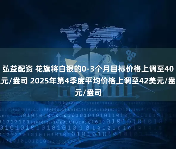 弘益配资 花旗将白银的0-3个月目标价格上调至40美元/盎司 2025年第4季度平均价格上调至42美元/盎司