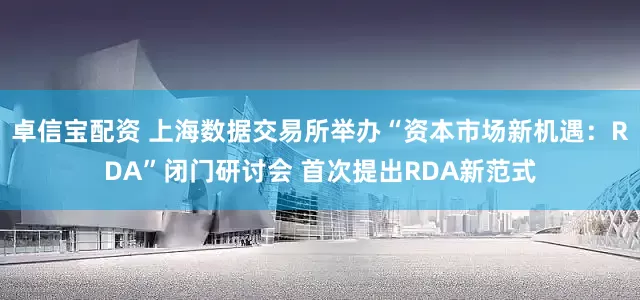 卓信宝配资 上海数据交易所举办“资本市场新机遇：RDA”闭门研讨会 首次提出RDA新范式