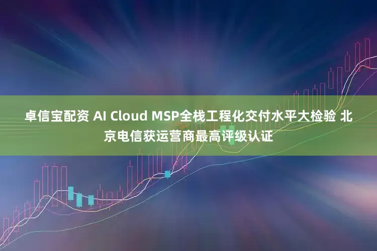 卓信宝配资 AI Cloud MSP全栈工程化交付水平大检验 北京电信获运营商最高评级认证