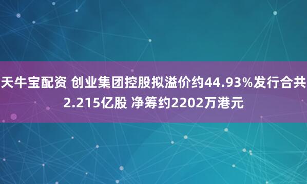 天牛宝配资 创业集团控股拟溢价约44.93%发行合共2.215亿股 净筹约2202万港元