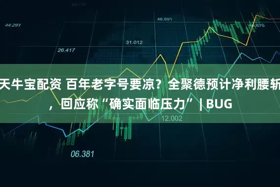 天牛宝配资 百年老字号要凉？全聚德预计净利腰斩，回应称“确实面临压力” | BUG