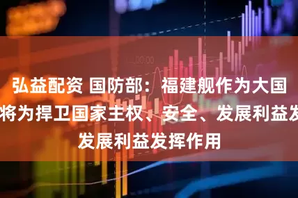 弘益配资 国防部：福建舰作为大国重器 必将为捍卫国家主权、安全、发展利益发挥作用