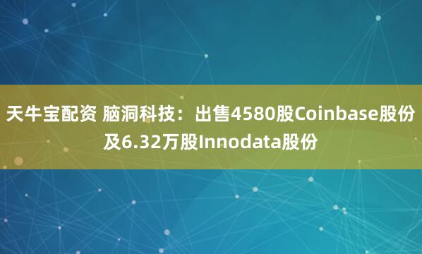 天牛宝配资 脑洞科技：出售4580股Coinbase股份及6.32万股Innodata股份