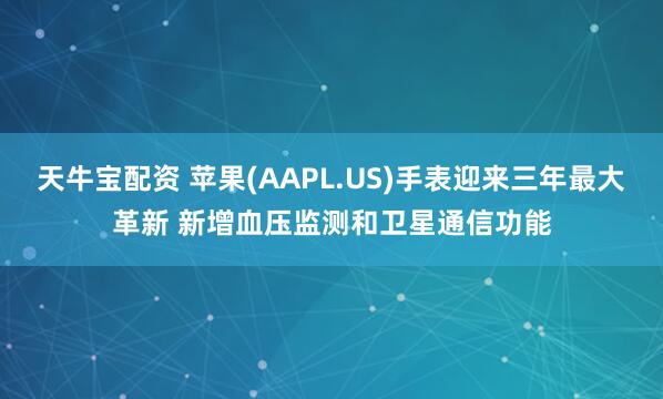 天牛宝配资 苹果(AAPL.US)手表迎来三年最大革新 新增血压监测和卫星通信功能