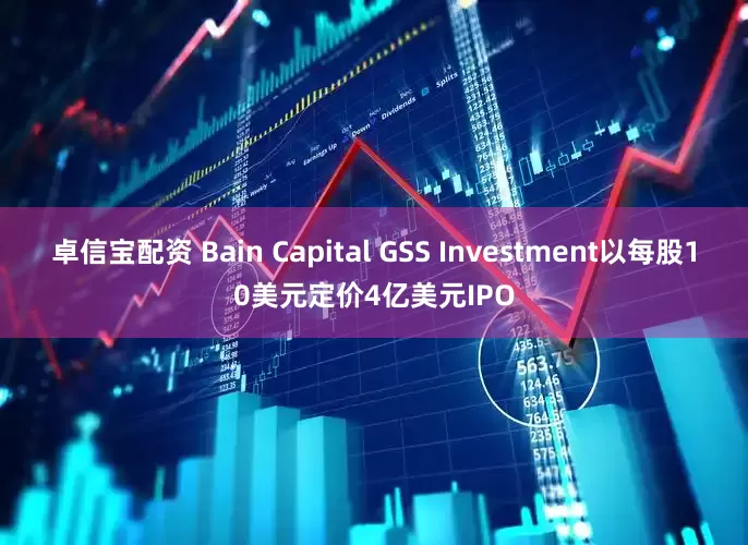 卓信宝配资 Bain Capital GSS Investment以每股10美元定价4亿美元IPO
