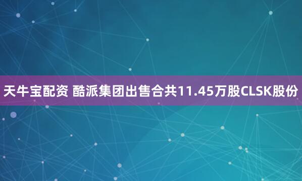 天牛宝配资 酷派集团出售合共11.45万股CLSK股份