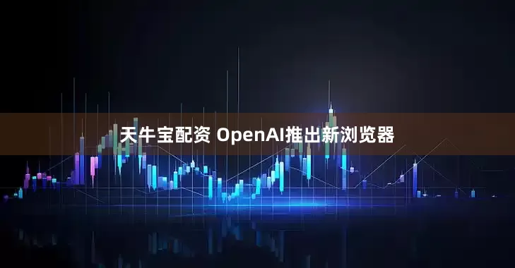 天牛宝配资 OpenAI推出新浏览器