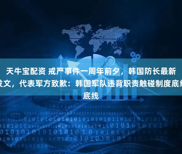 天牛宝配资 戒严事件一周年前夕，韩国防长最新发文，代表军方致歉：韩国军队违背职责触碰制度底线