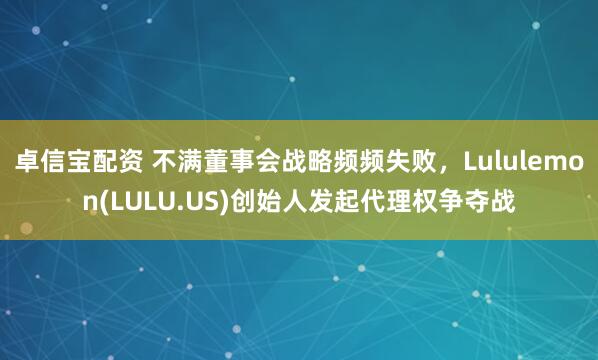 卓信宝配资 不满董事会战略频频失败，Lululemon(LULU.US)创始人发起代理权争夺战