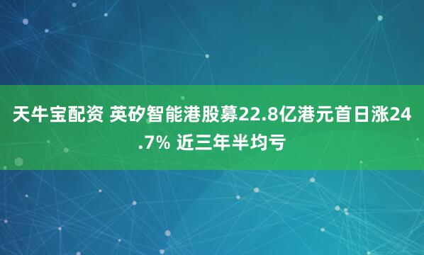 天牛宝配资 英矽智能港股募22.8亿港元首日涨24.7% 近三年半均亏
