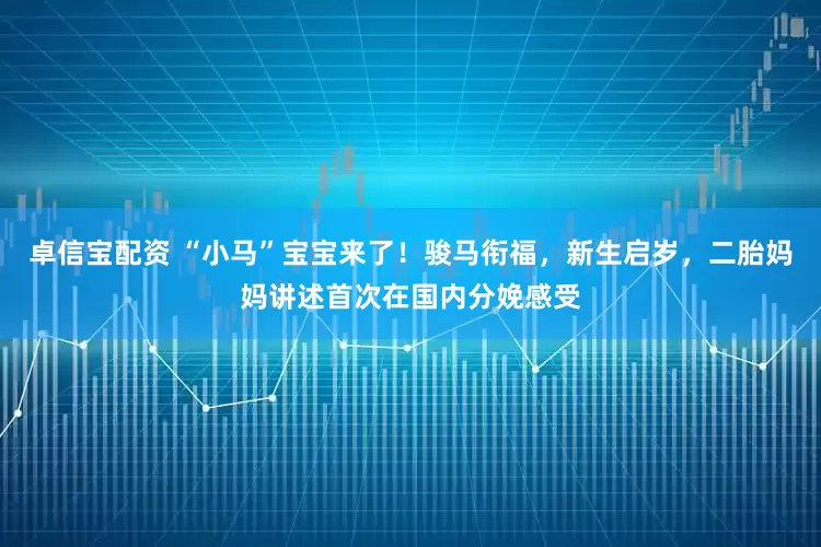 卓信宝配资 “小马”宝宝来了！骏马衔福，新生启岁，二胎妈妈讲述首次在国内分娩感受
