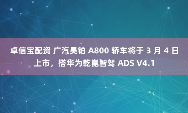 卓信宝配资 广汽昊铂 A800 轿车将于 3 月 4 日上市，搭华为乾崑智驾 ADS V4.1
