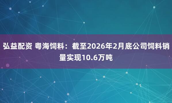 弘益配资 粤海饲料：截至2026年2月底公司饲料销量实现10.6万吨