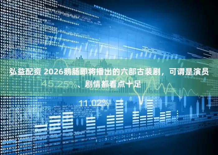 弘益配资 2026鹅肠即将播出的六部古装剧，可谓是演员、剧情都看点十足