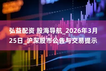 弘益配资 股海导航_2026年3月25日_沪深股市公告与交易提示
