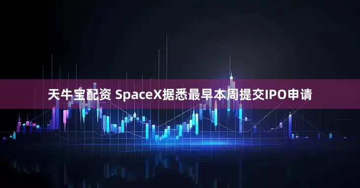 天牛宝配资 SpaceX据悉最早本周提交IPO申请