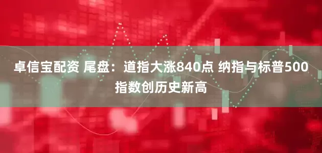 卓信宝配资 尾盘：道指大涨840点 纳指与标普500指数创历史新高