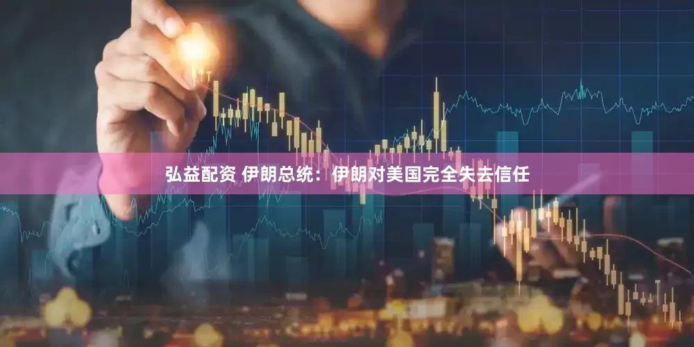 弘益配资 伊朗总统：伊朗对美国完全失去信任