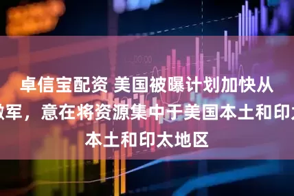 卓信宝配资 美国被曝计划加快从欧洲撤军，意在将资源集中于美国本土和印太地区