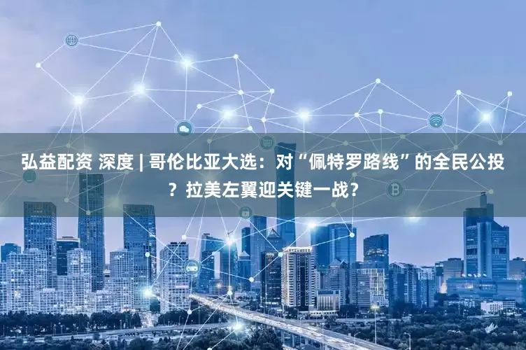 弘益配资 深度 | 哥伦比亚大选：对“佩特罗路线”的全民公投？拉美左翼迎关键一战？